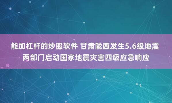 能加杠杆的炒股软件 甘肃陇西发生5.6级地震 两部门启动国家地震灾害四级应急响应