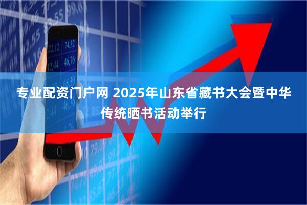 专业配资门户网 2025年山东省藏书大会暨中华传统晒书活动举行