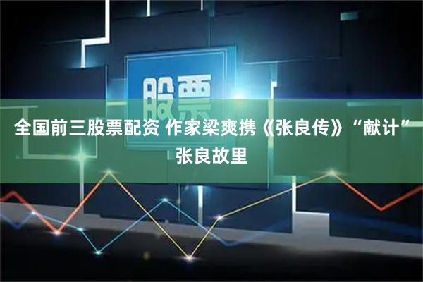 全国前三股票配资 作家梁爽携《张良传》“献计”张良故里