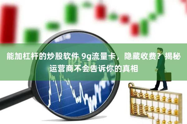 能加杠杆的炒股软件 9g流量卡，隐藏收费？揭秘运营商不会告诉你的真相